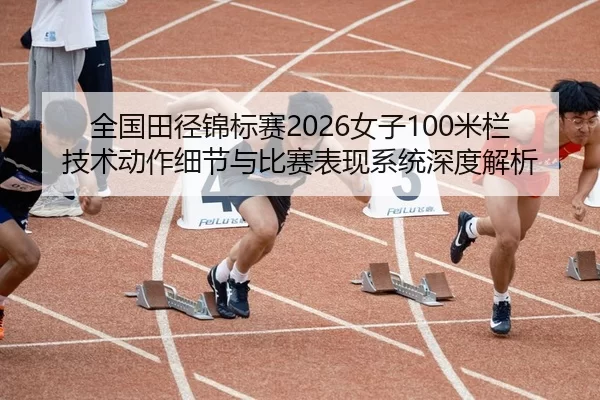 全国田径锦标赛2026女子100米栏技术动作细节与比赛表现系统深度解析