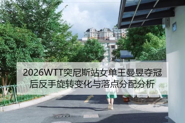 2026WTT突尼斯站女单王曼昱夺冠后反手旋转变化与落点分配分析